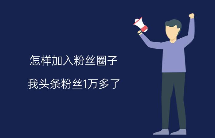 怎样加入粉丝圈子 我头条粉丝1万多了。为什么不能创建圈子？